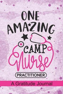 One Amazing Camp Nurse Practitioner - A Gratitude Journal: Beautiful Gratitude Journal for Camp Nurse Practitioner, Travel Nurse Practitioner and Camp Nursing Student Graduation Gift Diary