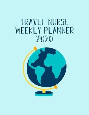 Traveling Nurse Weekly Planner 2020: Monthly Weekly Daily Scheduler Calendar Jan/Dec 2020 - Journal Notebook Organizer For Your Favorite Travel Nurse