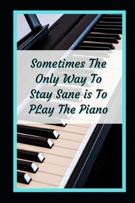 Sometimes The Only Way To Stay Sane Is To Play The Piano: Themed Novelty Lined Notebook / Journal To Write In Perfect Gift Item (6 x 9 inches)