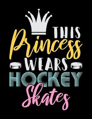 This Princess Wears Hockey Skates: Journal For Recording Notes, Thoughts, Wishes Or To Use As A Notebook For Ice Hockey Lovers, Ice Hockey Players And Fans (8.5 x 11; 120 Lined Pages)