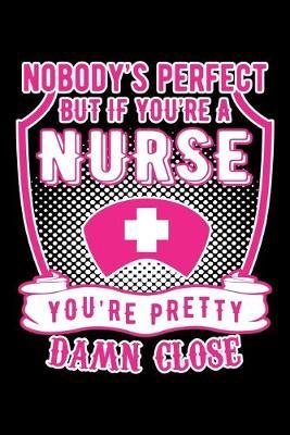Nobody's Perfect But If You're A Nurse You're Pretty Damn Close: Wellness Notebook - Self Care Journal - Positive Affirmation Log for Women and Moms