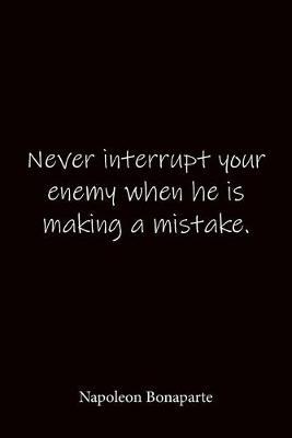 Never interrupt your enemy when he is making a mistake. Napoleon Bonaparte: Quote Notebook - Lined Notebook -Lined Journal - Blank Notebook-notebook journal-notebook 6x9-notebook quote on cover