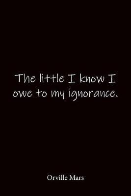 The little I know I owe to my ignorance. Orville Mars: Quote Notebook - Lined Notebook -Lined Journal - Blank Notebook-notebook journal-notebook 6x9-notebook quote on cover