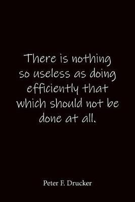There is nothing so useless as doing efficiently that which should not be done at all. Peter F. Drucker: Quote Notebook - Lined Notebook -Lined Journal - Blank Notebook-notebook journal-notebook 6x9-notebook quote on cover