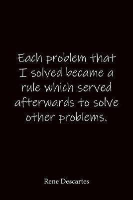 Each problem that I solved became a rule which served afterwards to solve other problems. Rene Descartes: Quote Notebook - Lined Notebook -Lined Journal - Blank Notebook-notebook journal-notebook 6x9-notebook quote on cover