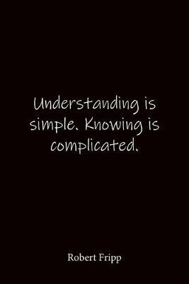 Understanding is simple. Knowing is complicated. Robert Fripp: Quote Notebook - Lined Notebook -Lined Journal - Blank Notebook-notebook journal-notebook 6x9-notebook quote on cover