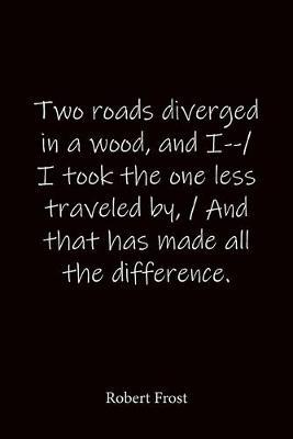 Two roads diverged in a wood, and I--/ I took the one less traveled by, / And that has made all the difference. Robert Frost: Quote Notebook - Lined Notebook -Lined Journal - Blank Notebook-notebook journal-notebook 6x9-notebook quote on cover