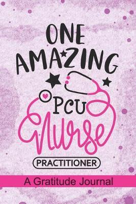 One Amazing PCU Nurse Practitioner - A Gratitude Journal: Beautiful Gratitude Journal for Progressive Care Unit Nurse Practitioner, Progressive Care Nurse Practitioner and PCU Nursing Student Graduation Gift Diary