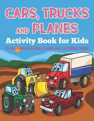 Cars, Trucks and Planes Activity Book for Kids: 75 Fun Puzzles, Mazes, Games and Coloring Pages