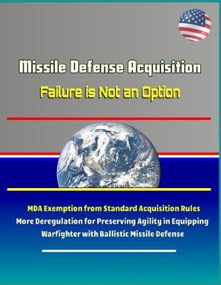 Missile Defense Acquisition: Failure is Not an Option - MDA Exemption from Standard Acquisition Rules, More Deregulation for Preserving Agility in Equipping Warfighter with Ballistic Missile Defense