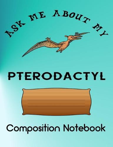 Composition Notebook: Ask me about my pterodactyl