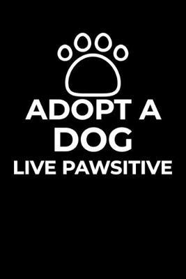 Adopt A Dog, Live Pawsitive: Blank Wide Ruled Notebook for Dog Lovers, Dog Sitters and Animal Right Activists to Write Notes in.