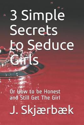 3 Simple Secrets to Seduce Girls,: Or How to be Honest and Still Get The Girl