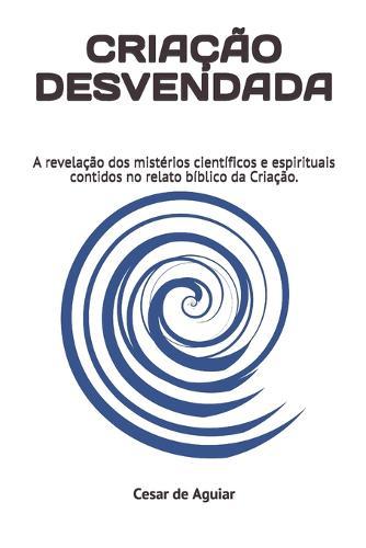 Criacao Desvendada: A revelacao dos misterios cientificos e espirituais contidos no relato da Criacao.