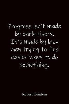 Progress isn't made by early risers. It's made by lazy men trying to find easier ways to do something. Robert Heinlein: Quote Notebook - Lined Notebook -Lined Journal - Blank Notebook-notebook journal-notebook 6x9-notebook quote on cover