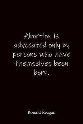 Abortion is advocated only by persons who have themselves been born. Ronald Reagan: Quote Notebook - Lined Notebook -Lined Journal - Blank Notebook-notebook journal-notebook 6x9-notebook quote on cover