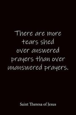 There are more tears shed over answered prayers than over unanswered prayers. Saint Theresa of Jesus: Quote Notebook - Lined Notebook -Lined Journal - Blank Notebook-notebook journal-notebook 6x9-notebook quote on cover