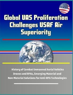 Global UAS Proliferation Challenges USAF Air Superiority: History of Combat Unmanned Aerial Vehicles, Drones and RPAs, Emerging Material and Non-Material Solutions for Anti-RPA Technologies