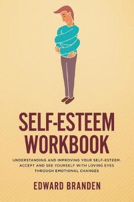 Self-Esteem Workbook: Understanding and Improving Your Self-Esteem. Accept and See Yourself With Loving Eyes Through Emotional Changes