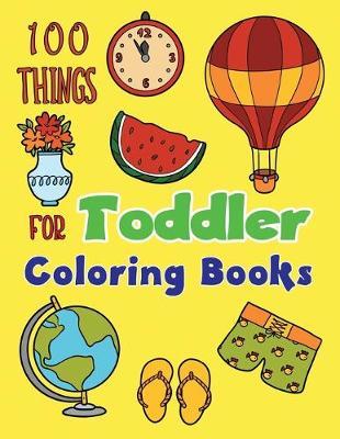 100 Things For Toddler Coloring Books: Easy Learning with Fun For Improve fine skills for Toddlers Kids Ages 2-4, 4-8, Boys, Girls