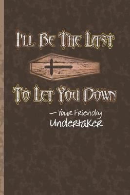 I'll Be The Last To Let You Down - Your Friendly Undertaker: Blank Lined Journal Gift for an Embalmer or Mortician