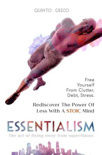 Essentialism: Free Yourself From Clutter, Debt, Stress - Rediscover The Power Of Less With a Stoic Mind: The art of flying away from superfluous