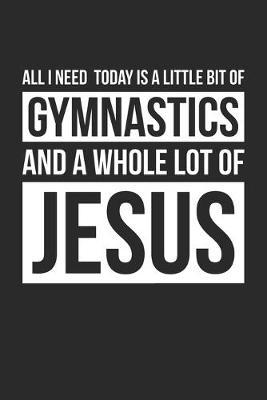 All I Need Is Gymnastics and Jesus - Gymnastics Journal - Christian Gymnastics Notebook - Gift for Christian Gymnast: Unruled Blank Journey Diary, 110 blank pages, 6x9 (15.2 x 22.9 cm)
