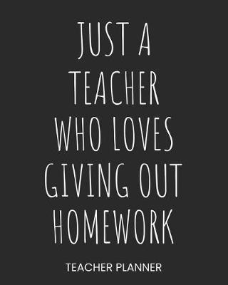 Teacher Planner Just A Teacher Who Loves Giving Out Homework: Daily Organizer For Lesson Planning Academic Year 2019-2020