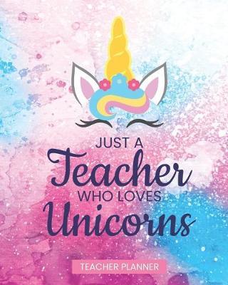 Teacher Planner Just A Teacher Who Loves Unicorns: Daily Organizer For Lesson Planning Academic Year 2019-2020