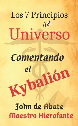 Los 7 Principios del Universo: Comentando El Kybalión: de Johannes Abbas
