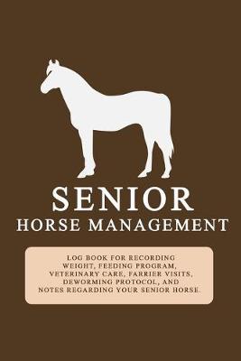 Senior Horse Management: A 6x9 log book to record your senior horse's weight, feeding, veterinary care, farrier visits, worming protocol, exercise, and much more