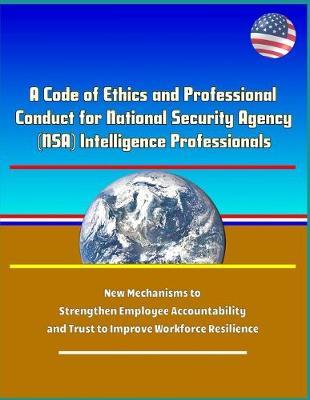 A Code of Ethics and Professional Conduct for National Security Agency (NSA) Intelligence Professionals - New Mechanisms to Strengthen Employee Accountability and Trust to Improve Workforce Resilience