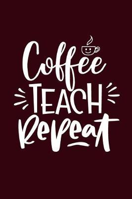 Coffee Teach Repeat: Blank Lined Journal / Notebook for Teachers