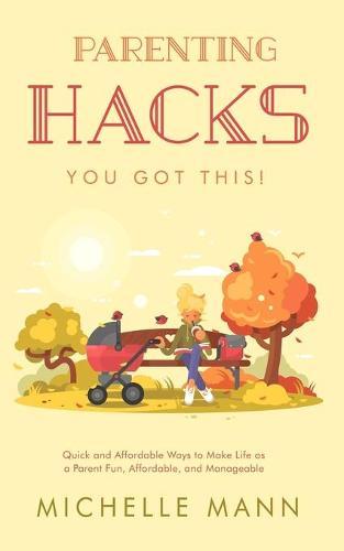 Parenting Hacks: Quick and Affordable Ways to Make Life as a Parent Fun, Affordable, and Manageable