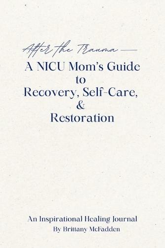 After the Trauma - A NICU Mom's Guide to Recovery, Self-Care, & Restoration: A NICU Mom's Guide