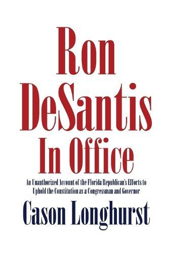 Ron DeSantis in Office: An Unauthorized Account of the Florida Republican's Efforts to Uphold the Constitution as a Congressman and Governor