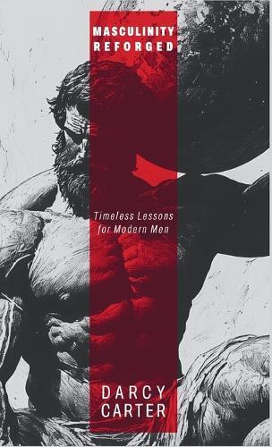 Masculinity Reforged: Timeless Lessons for Modern Men: Reclaim Your Strength, Leadership, and Legacy in a Modern World Built to Weaken You