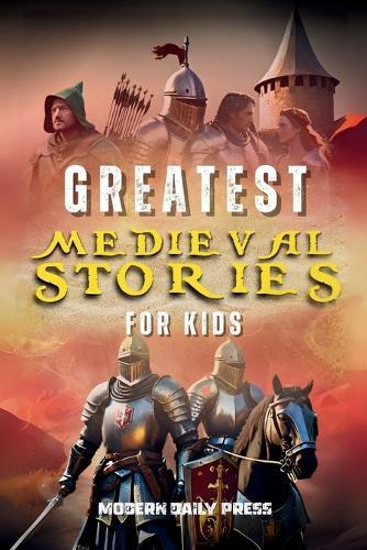 Greatest Medieval Stories for Kids: Unbelievable Historical True Tales, Maps and Battles to Inspire Courage for Young Readers