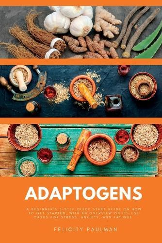 Adaptogens: A Beginner's 5-Step Quick Start Guide on How to Get Started, With an Overview on its Use Cases for Stress, Anxiety, and Fatigue