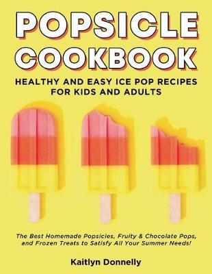 Popsicle Cookbook: Healthy and Easy Ice Pop Recipes for Kids and Adults. The Best Homemade Popsicles, Fruity & Chocolate Pops, and Frozen Treats to Satisfy All Your Summer Needs!
