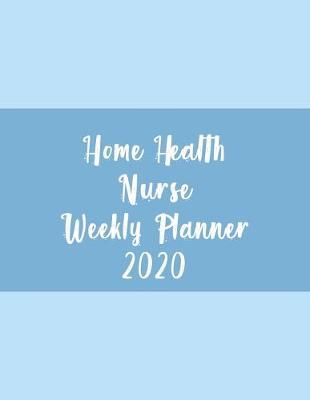 Home Health Nurse Weekly Planner 2020: Monthly Weekly Daily Scheduler Calendar January/December 2020 - Journal Notebook Organizer For Your Favorite Home Healthcare Nurse