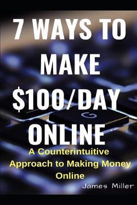 7 Ways to Make $100/Day Online: A Counterintuitive Approach to Making Money Online.
