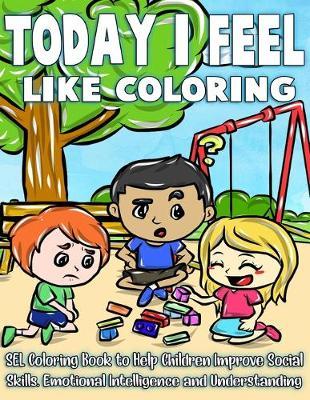 Today I Feel Like Coloring: Dealing With Feelings And The Commotion of Emotions Can Be Overwhelming - A SEL Coloring Book For Parents and Therapists to Help Children Improve Social Skills, Emotional Intelligence and Understanding