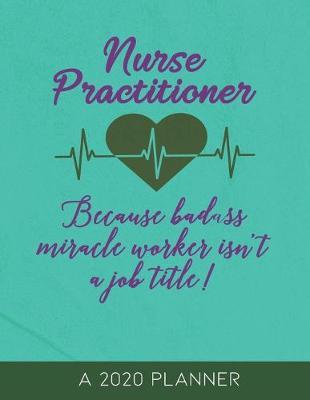 Nurse Practitioner: 2020 Planner, Because Badass Miracle Worker Isn't a Job Title