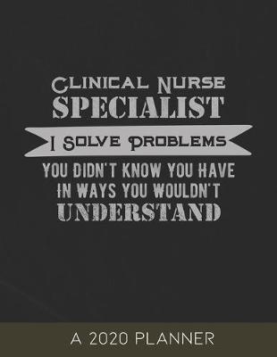 Clinical Nurse Specialist: 2020 Planner, I Solve Problems You Didn't Know You Have