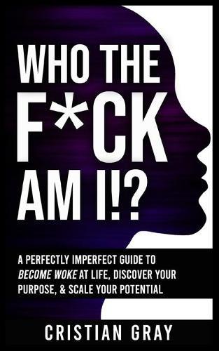 Who The F*ck Am I!?: A Perfectly Imperfect Guide To Become Woke At Life, Discover Your Purpose, & Scale Your Potential