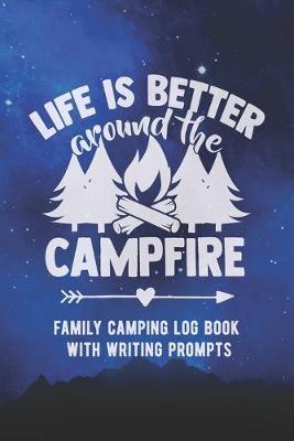 Life Is Better Around The Campfire: Family Camping Logbook With Writing Prompts