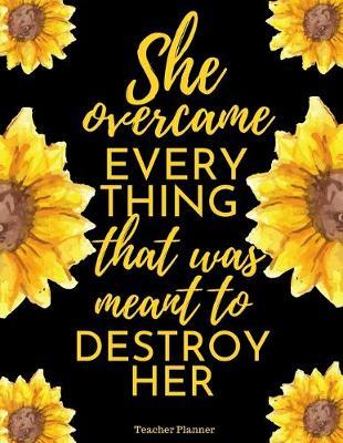 She Overcame Everything That Was Meant to Destroy Her: Sunflower Teacher/Professor Academic Lesson Planner for Planning, Productivity, Time/Classroom Management Lesson Plan Calendar for School Year
