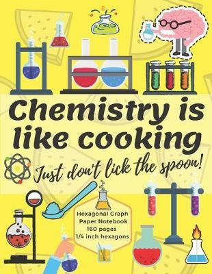 Chemistry Is Like Cooking Just Don't Lick The Spoon: Hexagonal Graph Paper Notebook for Drawing Organic Chemistry Structures Small Grid, Perfect for Chemistry Students, Nerds, Chemists & Science Lovers