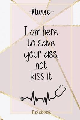 Nurse Notebook: I am here to save your ass, not kiss it: Journal/Notebook/Notepad For Nurses - Lined 6 x 9-inch size with 120 pages